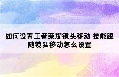 如何设置王者荣耀镜头移动 技能跟随镜头移动怎么设置